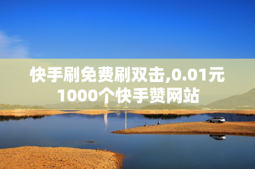 快手刷免费刷双击,0.01元1000个快手赞网站