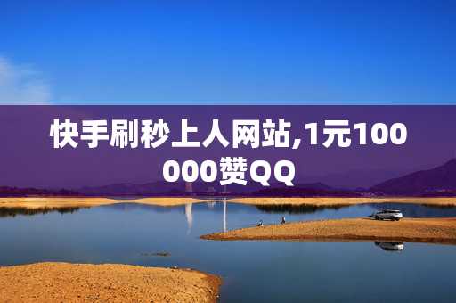 快手刷秒上人网站,1元100000赞QQ