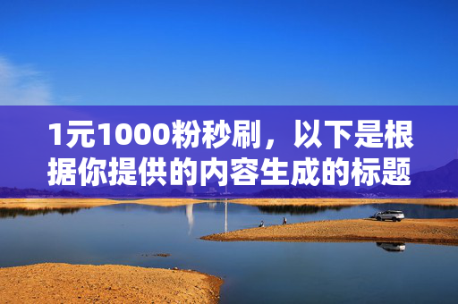 1元1000粉秒刷，以下是根据你提供的内容生成的标题，，1 元 1000 粉秒刷，轻松实现粉丝增长