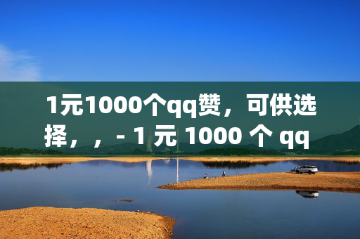 1元1000个qq赞，可供选择，，- 1 元 1000 个 qq 赞，你值得拥有