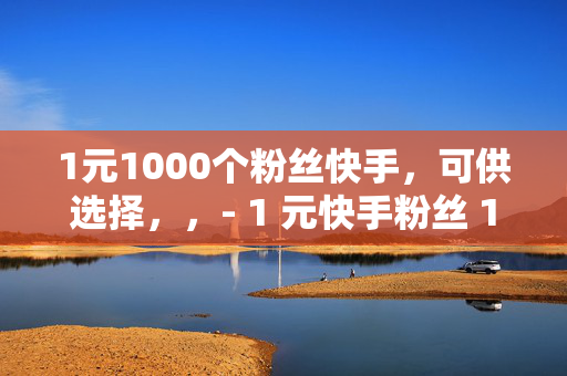 1元1000个粉丝快手，可供选择，，- 1 元快手粉丝 1000 个，你还在等什么？