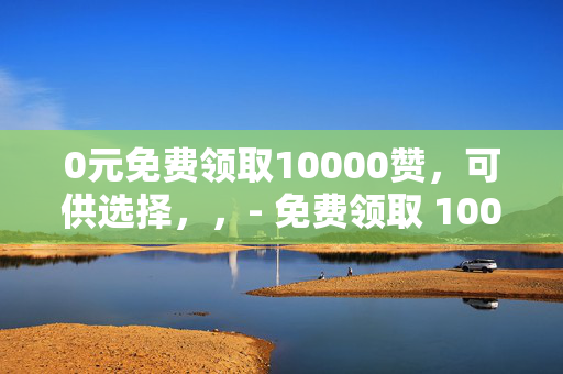 0元免费领取10000赞，可供选择，，- 免费领取 10000 赞，0 元轻松实现