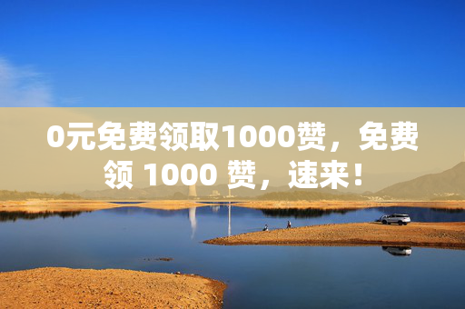 0元免费领取1000赞，免费领 1000 赞，速来！