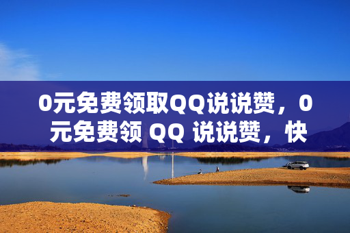 0元免费领取QQ说说赞，0 元免费领 QQ 说说赞，快来参与！