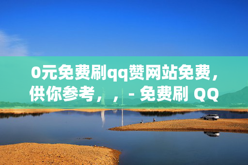 0元免费刷qq赞网站免费，供你参考，，- 免费刷 QQ 赞的网站，真的不要钱！