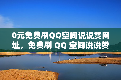 0元免费刷QQ空间说说赞网址，免费刷 QQ 空间说说赞的网址