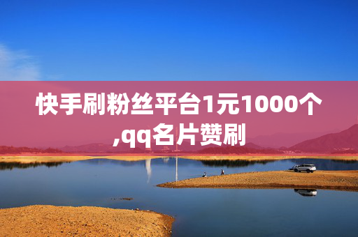 快手刷粉丝平台1元1000个,qq名片赞刷