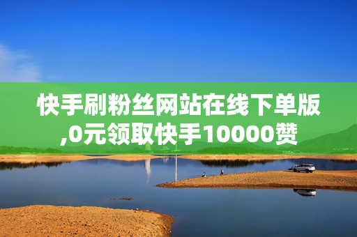 快手刷粉丝网站在线下单版,0元领取快手10000赞