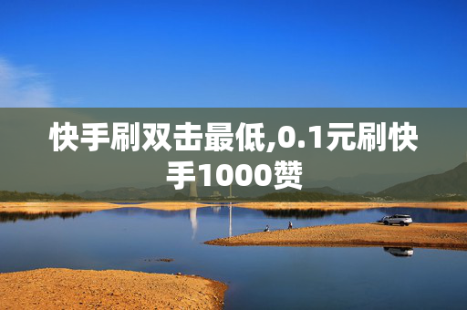 快手刷双击最低,0.1元刷快手1000赞