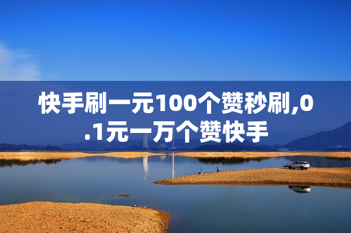 快手刷一元100个赞秒刷,0.1元一万个赞快手