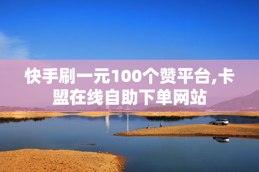 快手刷一元100个赞平台,卡盟在线自助下单网站