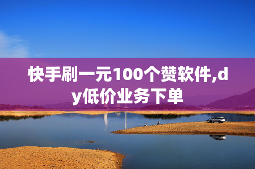 快手刷一元100个赞软件,dy低价业务下单