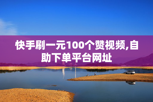 快手刷一元100个赞视频,自助下单平台网址