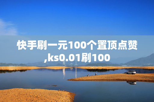 快手刷一元100个置顶点赞,ks0.01刷100