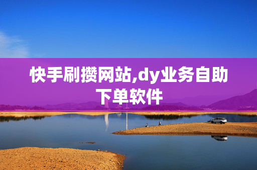 快手刷攒网站,dy业务自助下单软件