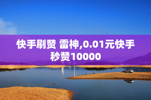 快手刷赞 雷神,0.01元快手秒赞10000