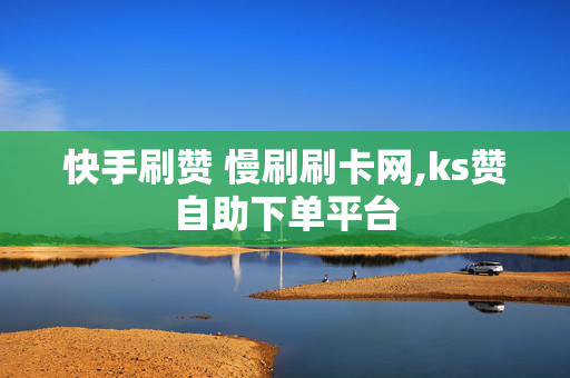 快手刷赞 慢刷刷卡网,ks赞自助下单平台