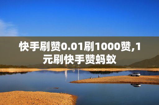 快手刷赞0.01刷1000赞,1元刷快手赞蚂蚁