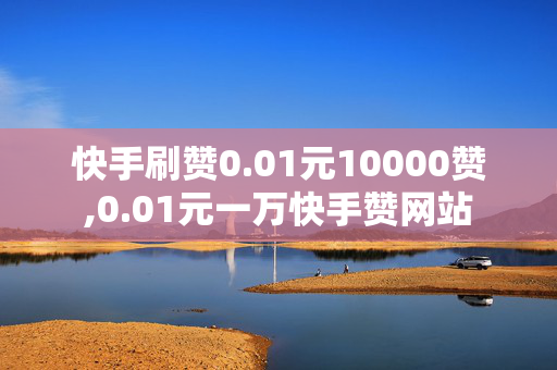 快手刷赞0.01元10000赞,0.01元一万快手赞网站