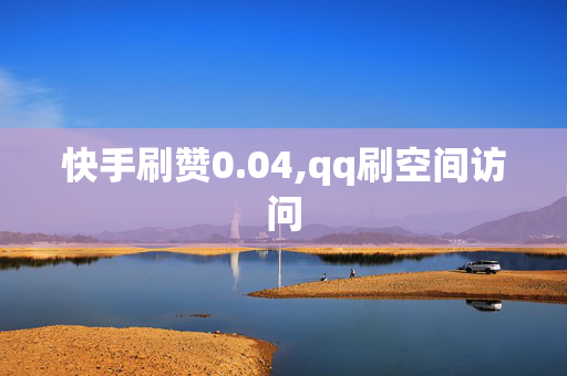 快手刷赞0.04,qq刷空间访问