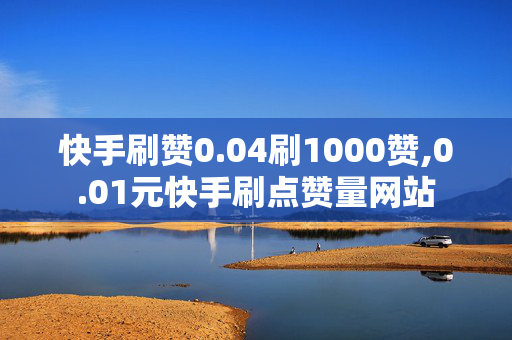 快手刷赞0.04刷1000赞,0.01元快手刷点赞量网站