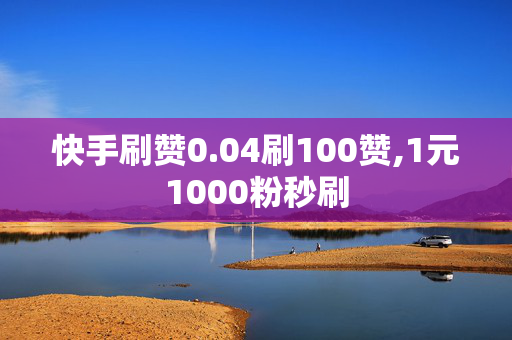 快手刷赞0.04刷100赞,1元1000粉秒刷