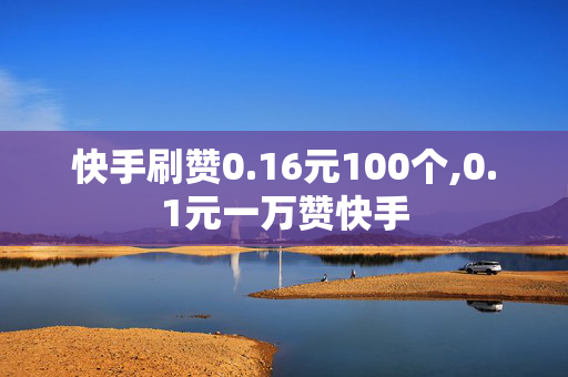 快手刷赞0.16元100个,0.1元一万赞快手