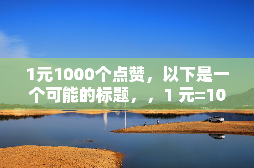 1元1000个点赞，以下是一个可能的标题，，1 元=1000 个点赞，超值！