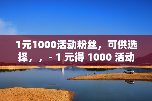 1元1000活动粉丝，可供选择，，- 1 元得 1000 活动粉丝，超值来袭！