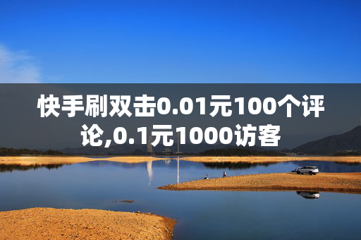 快手刷双击0.01元100个评论,0.1元1000访客