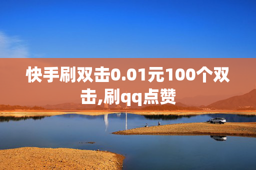 快手刷双击0.01元100个双击,刷qq点赞