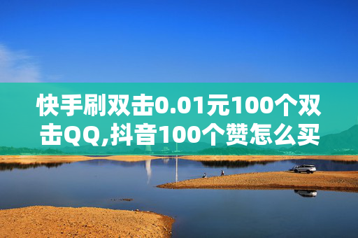 快手刷双击0.01元100个双击QQ,抖音100个赞怎么买