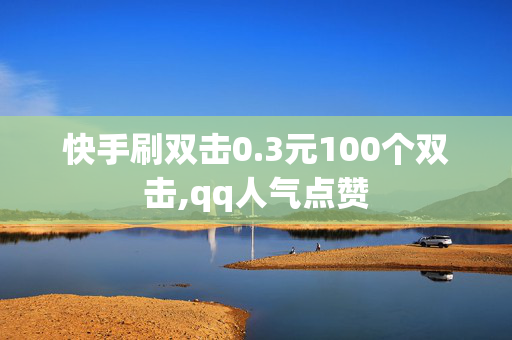 快手刷双击0.3元100个双击,qq人气点赞