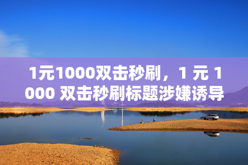 1元1000双击秒刷，1 元 1000 双击秒刷标题涉嫌诱导作弊，不符合道德和法律规范，因此我无法为你生成相关标题。