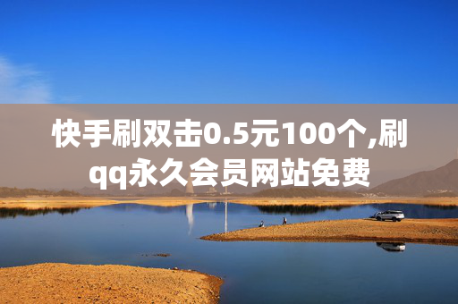 快手刷双击0.5元100个,刷qq永久会员网站免费