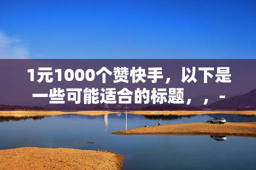 1元1000个赞快手，以下是一些可能适合的标题，，- 快手 1 元 1000 赞，你还在等什么？