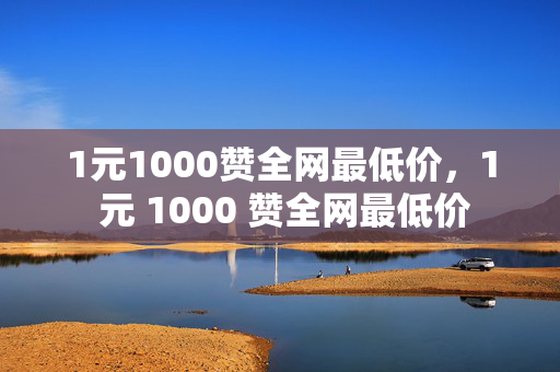 1元1000赞全网最低价，1 元 1000 赞全网最低价