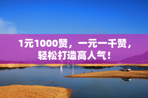 1元1000赞，一元一千赞，轻松打造高人气！