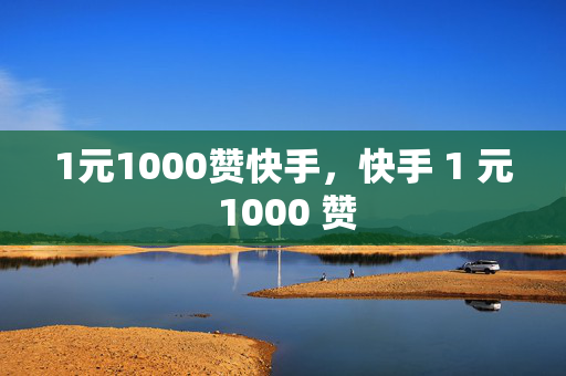 1元1000赞快手，快手 1 元 1000 赞