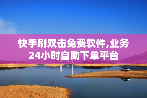 快手刷双击免费软件,业务24小时自助下单平台