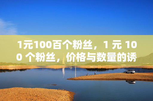 1元100百个粉丝，1 元 100 个粉丝，价格与数量的诱惑