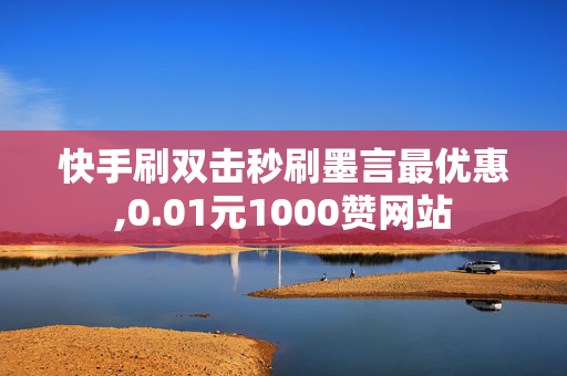 快手刷双击秒刷墨言最优惠,0.01元1000赞网站