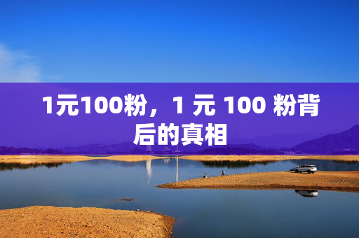 1元100粉，1 元 100 粉背后的真相