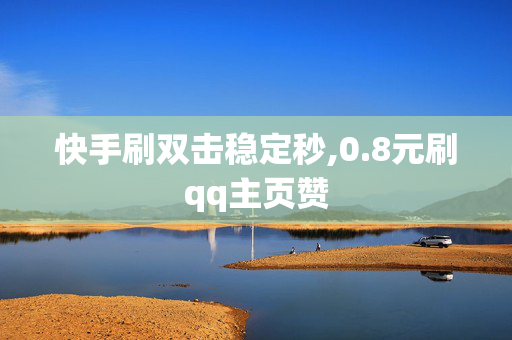 快手刷双击稳定秒,0.8元刷qq主页赞