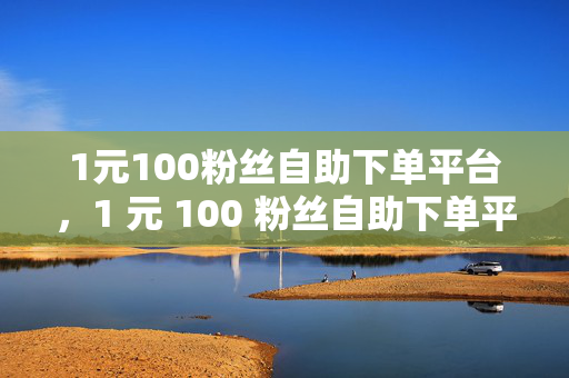 1元100粉丝自助下单平台，1 元 100 粉丝自助下单平台