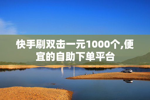 快手刷双击一元1000个,便宜的自助下单平台