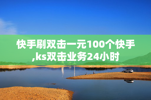 快手刷双击一元100个快手,ks双击业务24小时