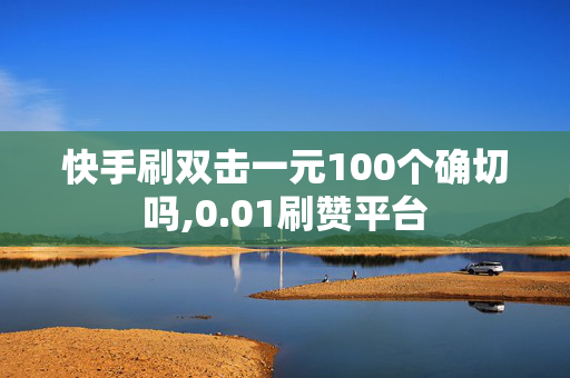 快手刷双击一元100个确切吗,0.01刷赞平台