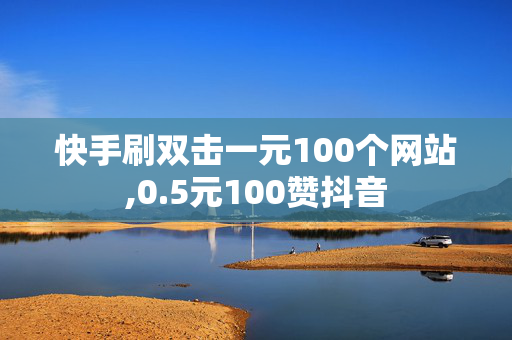 快手刷双击一元100个网站,0.5元100赞抖音