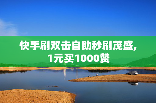 快手刷双击自助秒刷茂盛,1元买1000赞